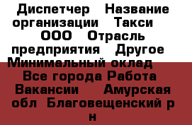 Диспетчер › Название организации ­ Такси-24, ООО › Отрасль предприятия ­ Другое › Минимальный оклад ­ 1 - Все города Работа » Вакансии   . Амурская обл.,Благовещенский р-н